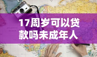 17周岁可以贷款吗未成年人贷款条件及风险合规指南 17周岁可以贷款吗未成年人贷款条件及风险合规指南