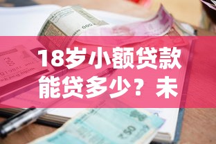 18岁小额贷款能贷多少?未成年人贷款避坑指南与额度解析 18岁小额贷款能贷多少?未成年人贷款避坑指南与额度解析