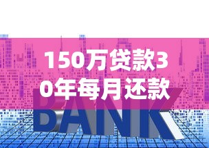 150万贷款30年每月还款多少 利率计算与月供明细 150万贷款30年每月还款多少 利率计算与月供明细