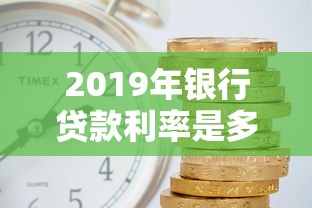 2019年银行贷款利率是多少现在买房贷款利率调整了吗