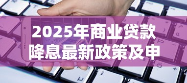 2025年商业贷款降息最新政策及申请指南全面解析