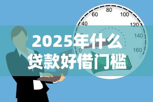 2025年什么贷款好借门槛低轻松申请借款最新攻略